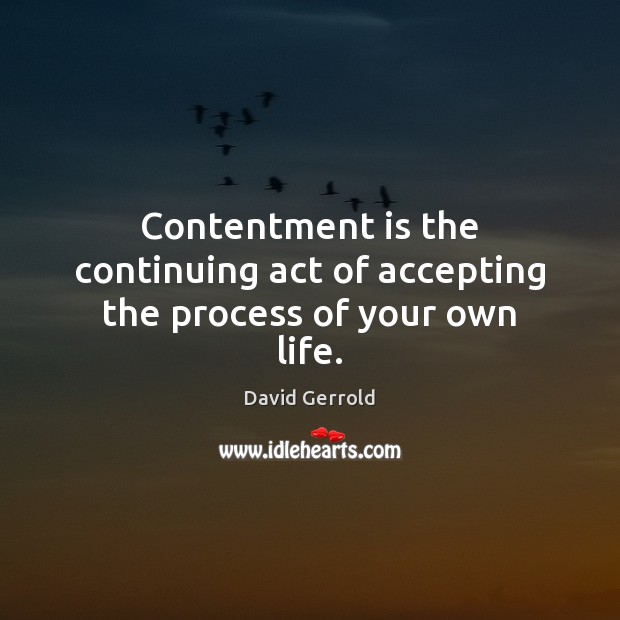 Contentment is the continuing act of accepting the process of your own life. 
