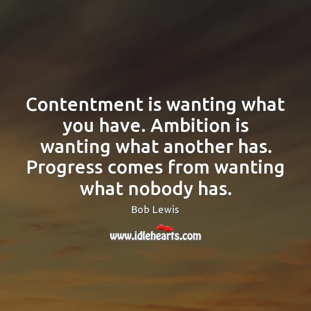 Contentment is wanting what you have. Ambition is wanting what another has. Bob Lewis Picture Quote