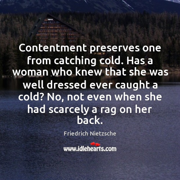 Contentment preserves one from catching cold. Has a woman who knew that Friedrich Nietzsche Picture Quote