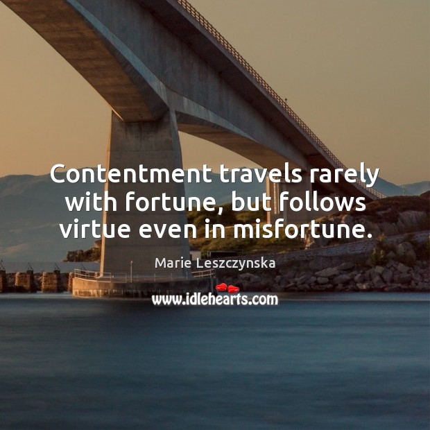 Contentment travels rarely with fortune, but follows virtue even in misfortune. Marie Leszczynska Picture Quote