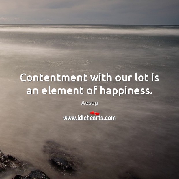 Contentment with our lot is an element of happiness. Aesop Picture Quote