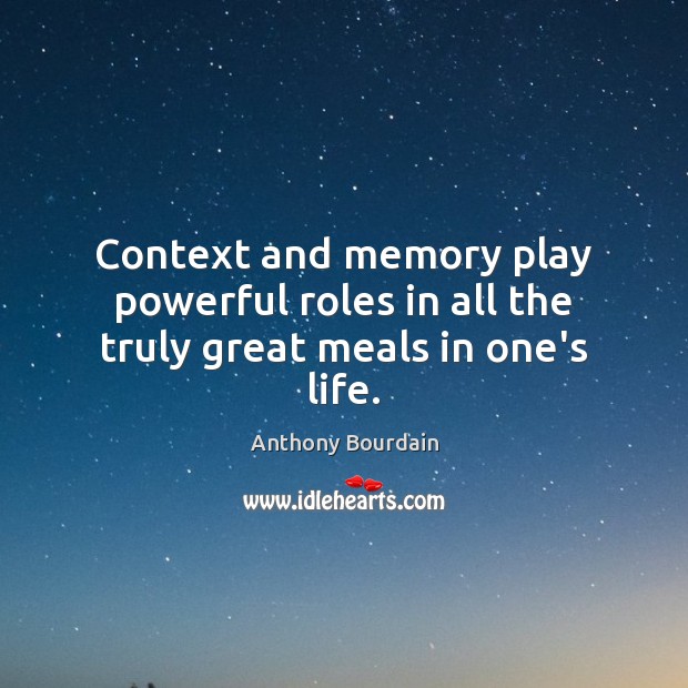 Context and memory play powerful roles in all the truly great meals in one’s life. Anthony Bourdain Picture Quote