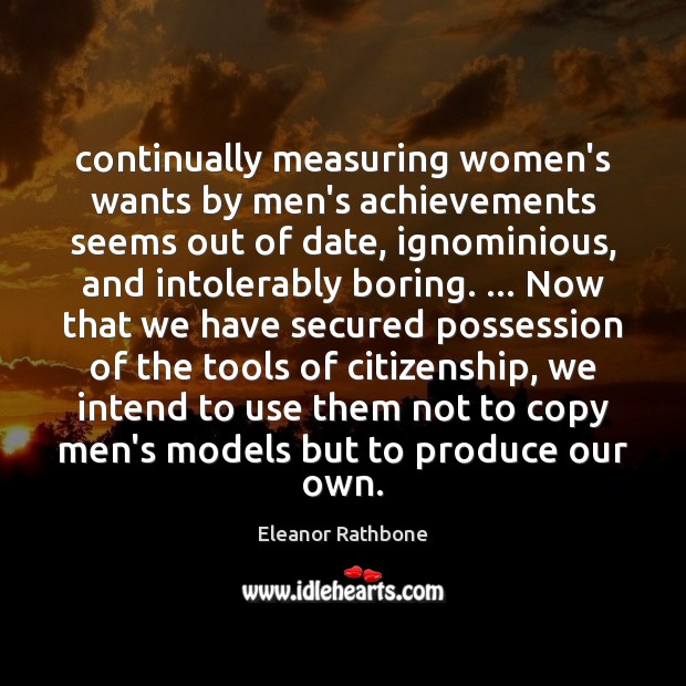 Continually measuring women’s wants by men’s achievements seems out of date, ignominious, Eleanor Rathbone Picture Quote