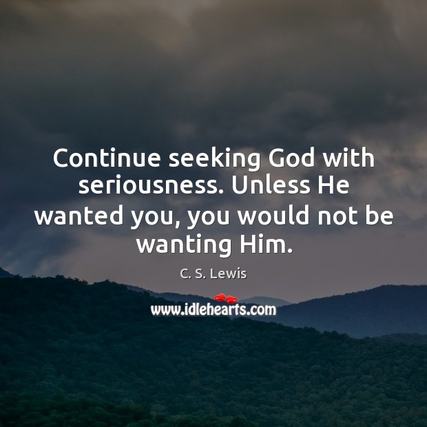 Continue seeking God with seriousness. Unless He wanted you, you would not be wanting Him. C. S. Lewis Picture Quote