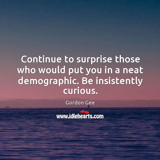 Continue to surprise those who would put you in a neat demographic. Be insistently curious. Image