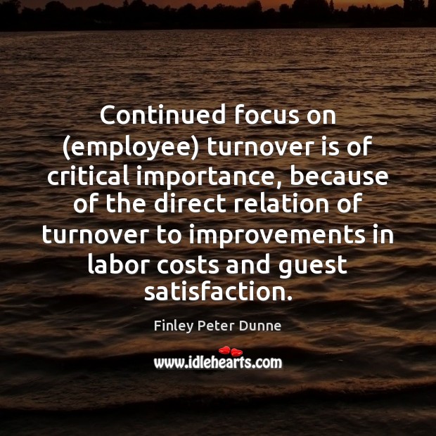 Continued focus on (employee) turnover is of critical importance, because of the Finley Peter Dunne Picture Quote