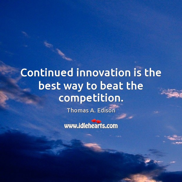 Continued innovation is the best way to beat the competition. Thomas A. Edison Picture Quote