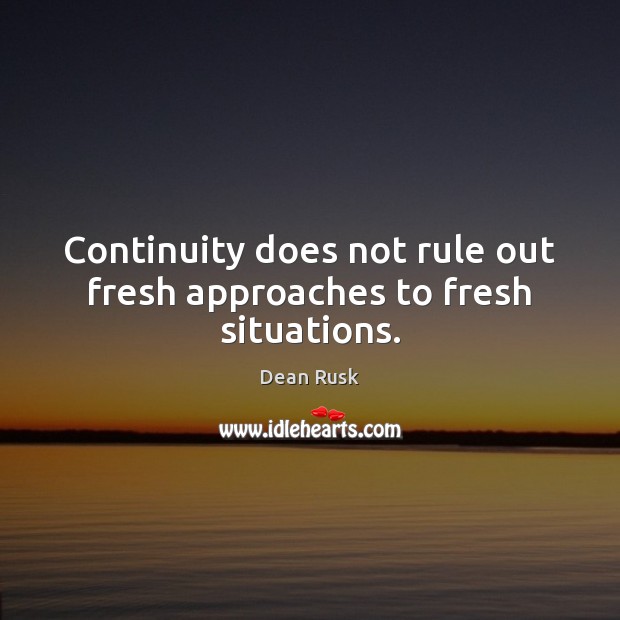 Continuity does not rule out fresh approaches to fresh situations. Dean Rusk Picture Quote