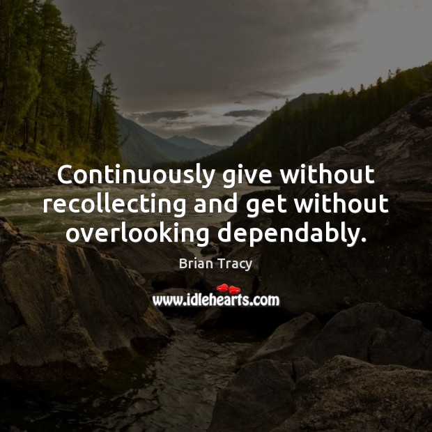 Continuously give without recollecting and get without overlooking dependably. 