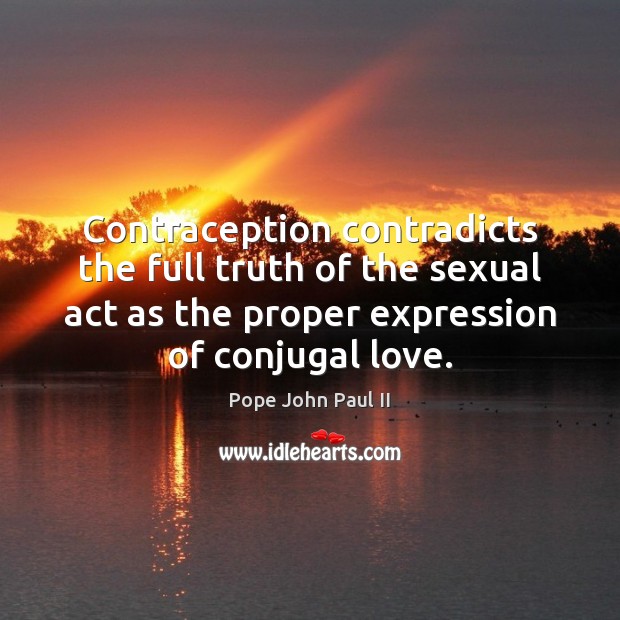Contraception contradicts the full truth of the sexual act as the proper Pope John Paul II Picture Quote