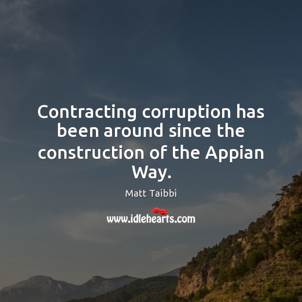 Contracting corruption has been around since the construction of the Appian Way. Matt Taibbi Picture Quote