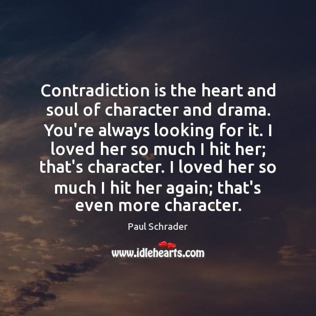 Contradiction is the heart and soul of character and drama. You’re always 