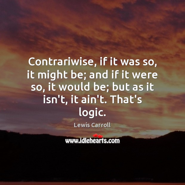 Contrariwise, if it was so, it might be; and if it were Lewis Carroll Picture Quote