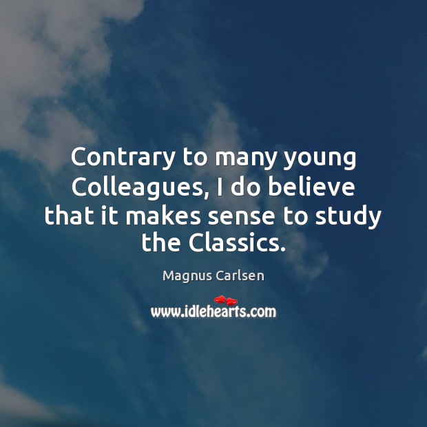Contrary to many young Colleagues, I do believe that it makes sense to study the Classics. Magnus Carlsen Picture Quote