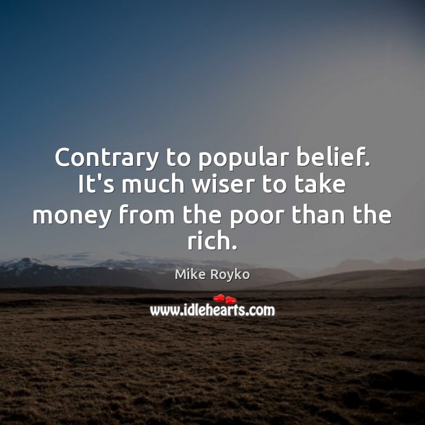 Contrary to popular belief. It’s much wiser to take money from the poor than the rich. Mike Royko Picture Quote