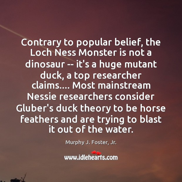 Contrary to popular belief, the Loch Ness Monster is not a dinosaur Murphy J. Foster, Jr. Picture Quote