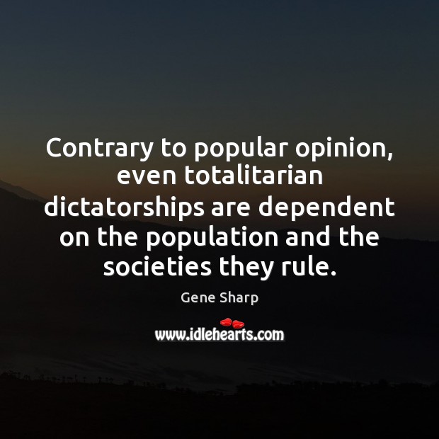 Contrary to popular opinion, even totalitarian dictatorships are dependent on the population Gene Sharp Picture Quote