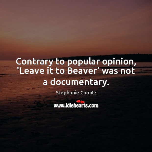 Contrary to popular opinion, ‘Leave it to Beaver’ was not a documentary. Stephanie Coontz Picture Quote