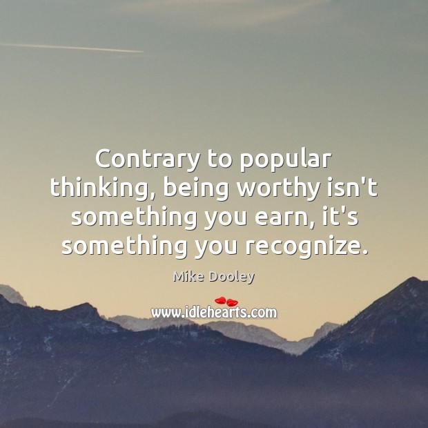 Contrary to popular thinking, being worthy isn’t something you earn, it’s something Mike Dooley Picture Quote