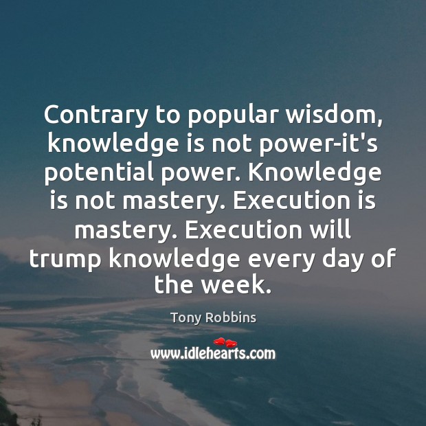 Contrary to popular wisdom, knowledge is not power-it’s potential power. Knowledge is Tony Robbins Picture Quote