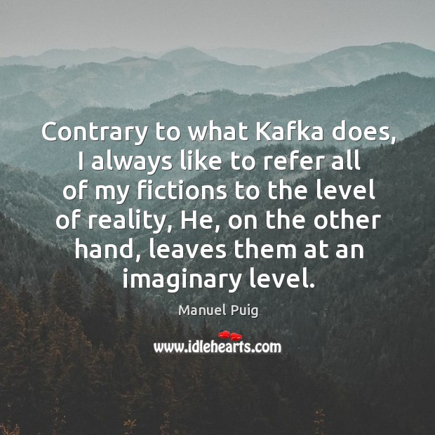 Contrary to what kafka does, I always like to refer all of my fictions to the level of reality Manuel Puig Picture Quote