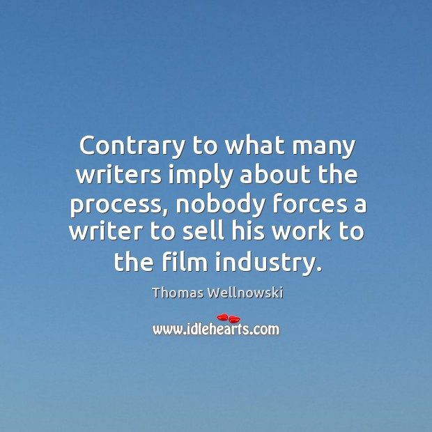 Contrary to what many writers imply about the process, nobody forces a writer to sell his work to the film industry. Thomas Wellnowski Picture Quote