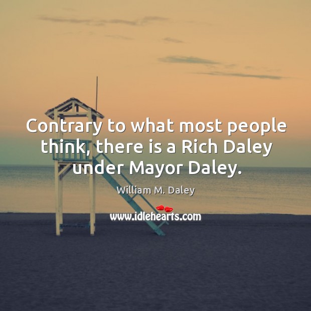 Contrary to what most people think, there is a rich daley under mayor daley. William M. Daley Picture Quote