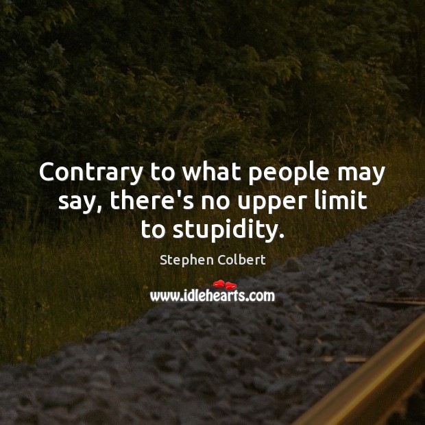Contrary to what people may say, there’s no upper limit to stupidity. Stephen Colbert Picture Quote