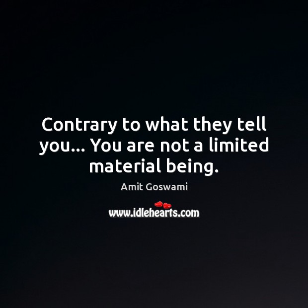 Contrary to what they tell you… You are not a limited material being. Amit Goswami Picture Quote