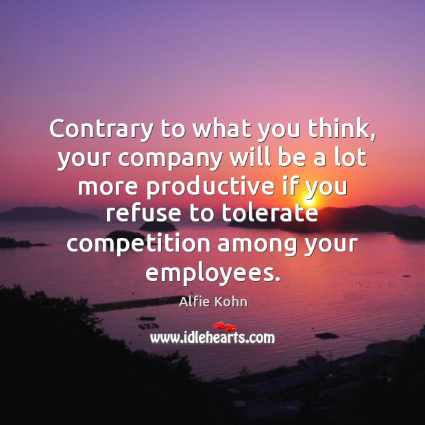 Contrary to what you think, your company will be a lot more Alfie Kohn Picture Quote