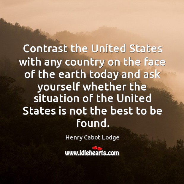 Contrast the united states with any country on the face of the earth today and ask yourself Henry Cabot Lodge Picture Quote