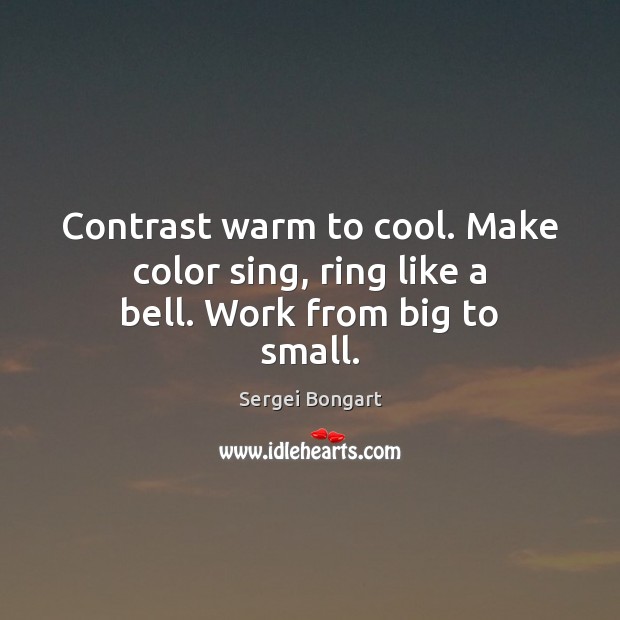 Contrast warm to cool. Make color sing, ring like a bell. Work from big to small. Sergei Bongart Picture Quote