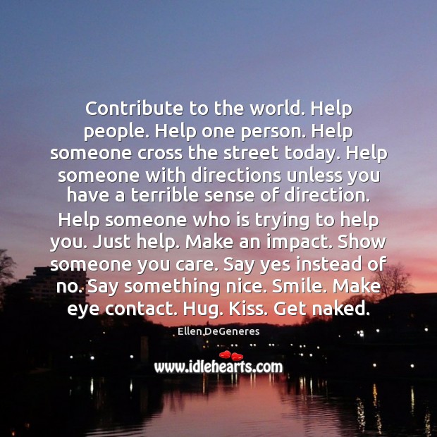 Contribute to the world. Help people. Help one person. Help someone cross Ellen DeGeneres Picture Quote
