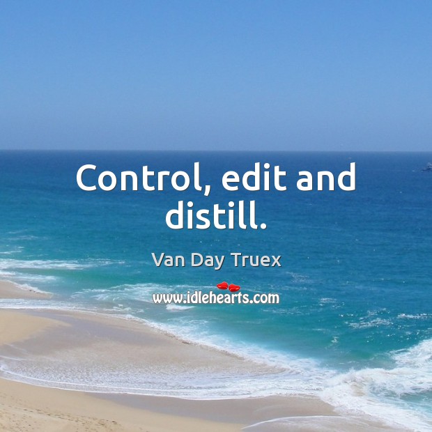 Control, edit and distill. Van Day Truex Picture Quote