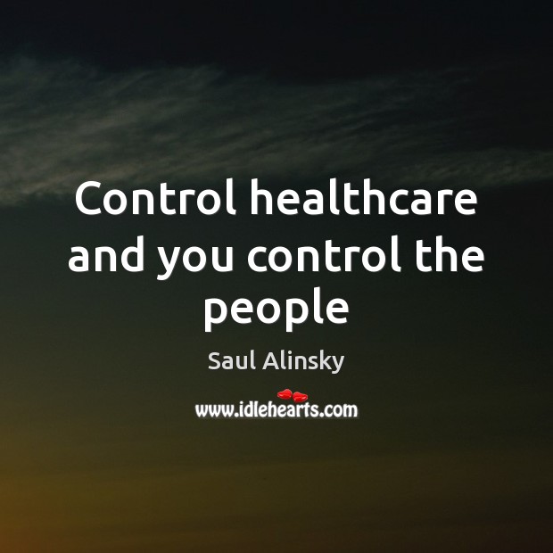 Control healthcare and you control the people Saul Alinsky Picture Quote