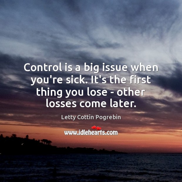 Control is a big issue when you’re sick. It’s the first thing Letty Cottin Pogrebin Picture Quote