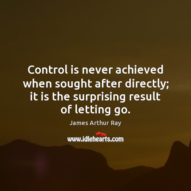 Control is never achieved when sought after directly; it is the surprising James Arthur Ray Picture Quote