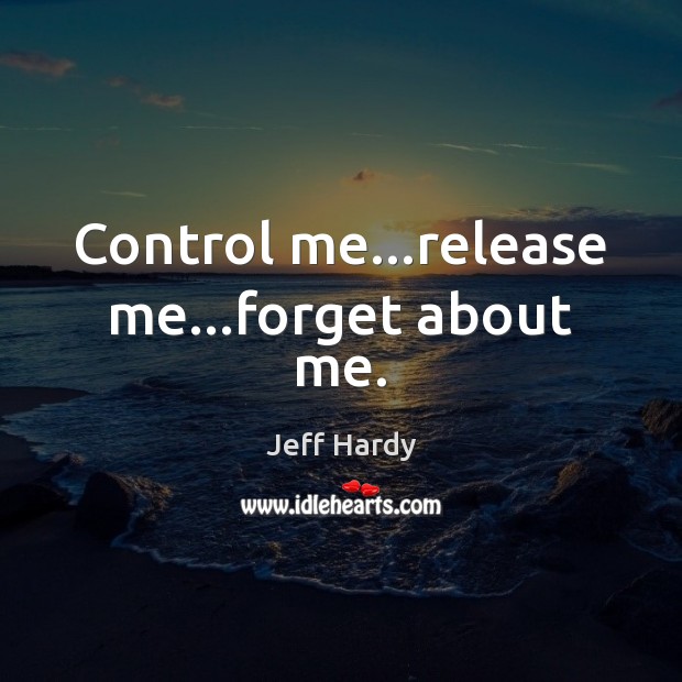 Control me…release me…forget about me. Jeff Hardy Picture Quote