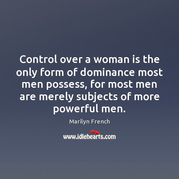 Control over a woman is the only form of dominance most men Marilyn French Picture Quote