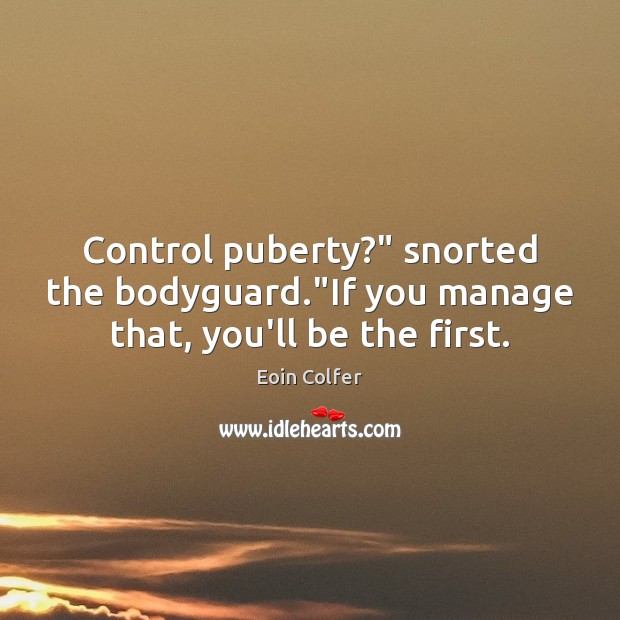 Control puberty?” snorted the bodyguard.”If you manage that, you’ll be the first. Eoin Colfer Picture Quote