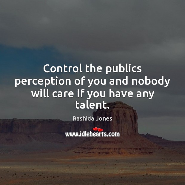 Control the publics perception of you and nobody will care if you have any talent. Rashida Jones Picture Quote