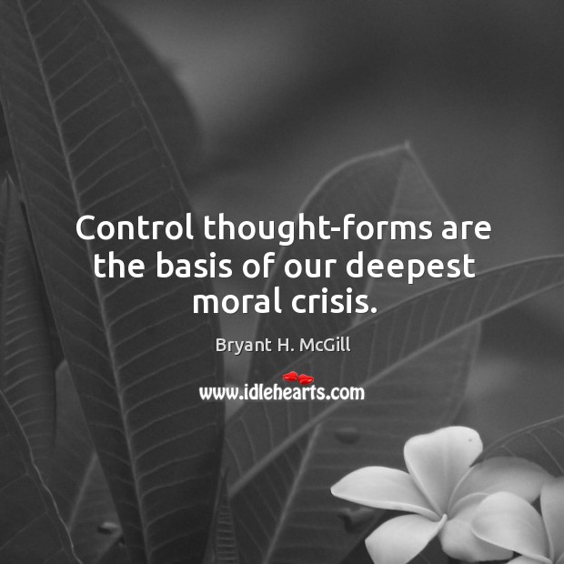 Control thought-forms are the basis of our deepest moral crisis. Bryant H. McGill Picture Quote