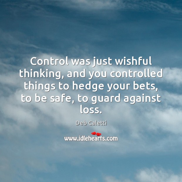 Control was just wishful thinking, and you controlled things to hedge your Deb Caletti Picture Quote