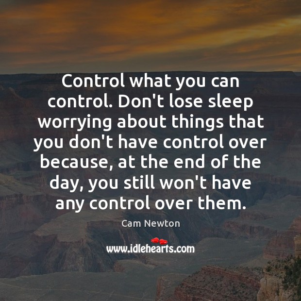 Control what you can control. Don’t lose sleep worrying about things that Cam Newton Picture Quote