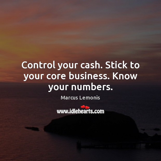 Control your cash. Stick to your core business. Know your numbers. Marcus Lemonis Picture Quote