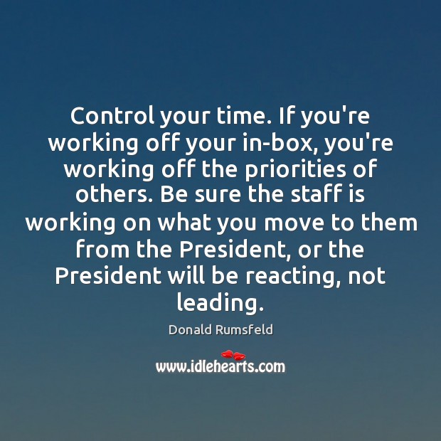 Control your time. If you’re working off your in-box, you’re working off Donald Rumsfeld Picture Quote