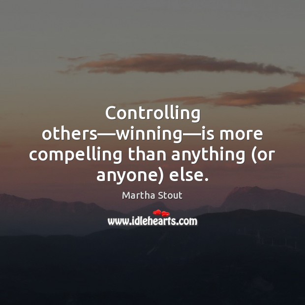 Controlling others—winning—is more compelling than anything (or anyone) else. Martha Stout Picture Quote