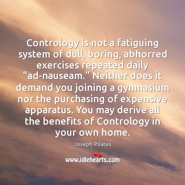 Contrology is not a fatiguing system of dull, boring, abhorred exercises repeated 