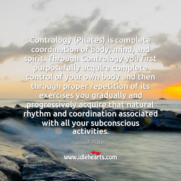 Contrology (Pilates) is complete coordination of body, mind, and spirit. Through Contrology Joseph Pilates Picture Quote
