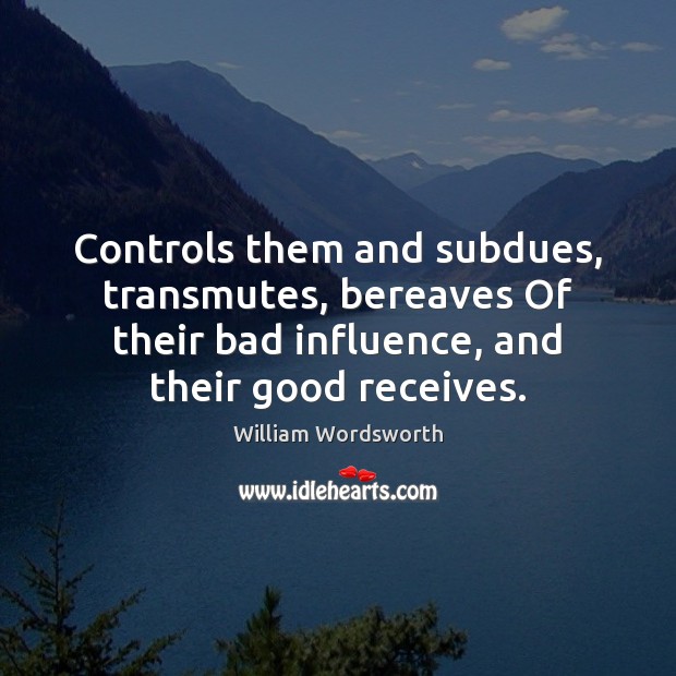 Controls them and subdues, transmutes, bereaves Of their bad influence, and their William Wordsworth Picture Quote